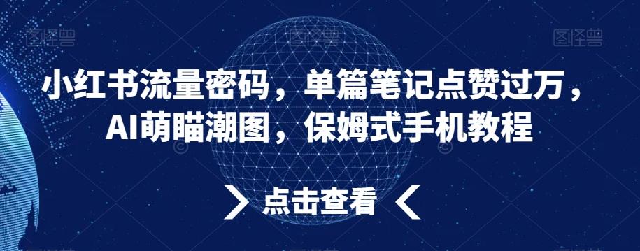 小红书流量密码，单篇笔记点赞过万，AI萌瞄潮图，保姆式手机教程【揭秘】-511资料网