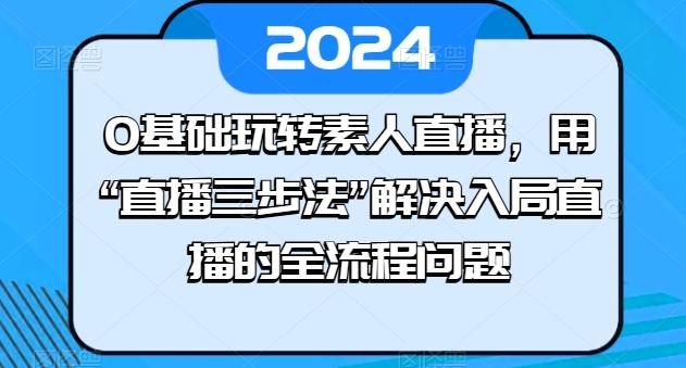 0基础玩转素人直播，用“直播三步法”解决入局直播的全流程问题-511资料网