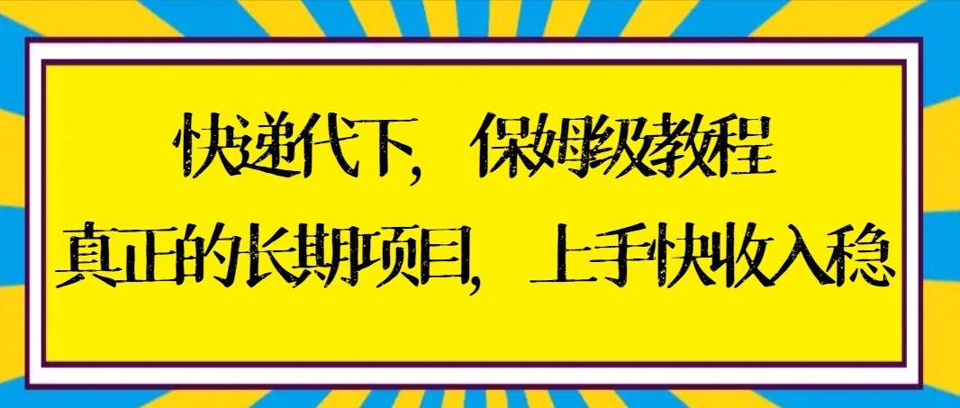 快递代下保姆级教程，真正的长期项目，上手快收入稳【实操+渠道】-511资料网