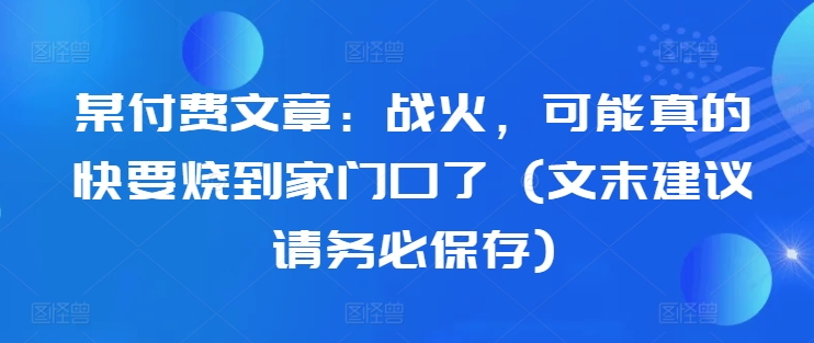 某付费文章：战火，可能真的快要烧到家门口了 (文末建议请务必保存)-511资料网