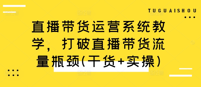 直播带货运营系统教学，打破直播带货流量瓶颈(干货+实操)-511资料网