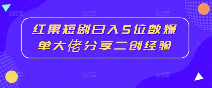 红果短剧日入5位数爆单大佬分享二创经验-511资料网
