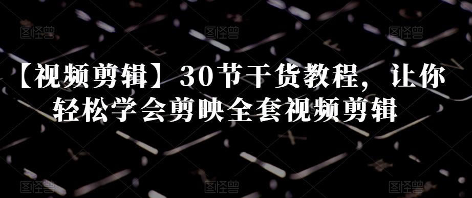 【视频剪辑】30节干货教程，让你轻松学会剪映全套视频剪辑-511资料网