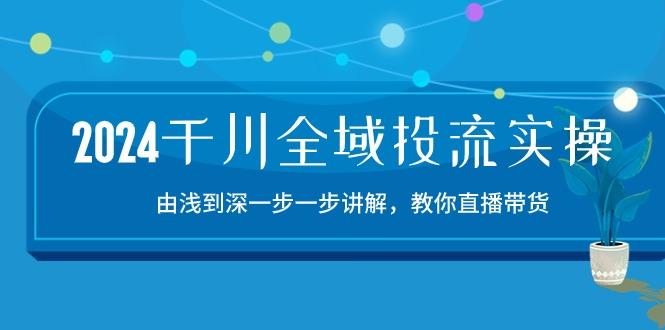 2024千川-全域投流精品实操：由谈到深一步一步讲解，教你直播带货-15节-511资料网