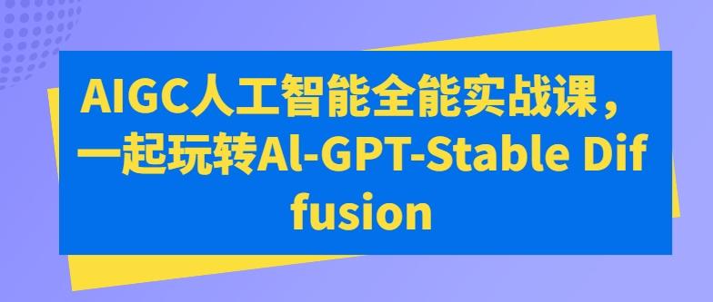 AIGC人工智能全能实战课，一起玩转Al-GPT-Stable Diffusion-511资料网