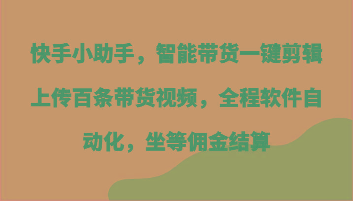 快手小助手，智能带货一键剪辑上传百条带货视频，全程软件自动化，坐等佣金结算-511资料网