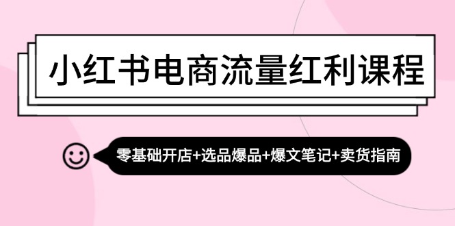 小红书电商流量红利课程：零基础开店+选品爆品+爆文笔记+卖货指南-511资料网