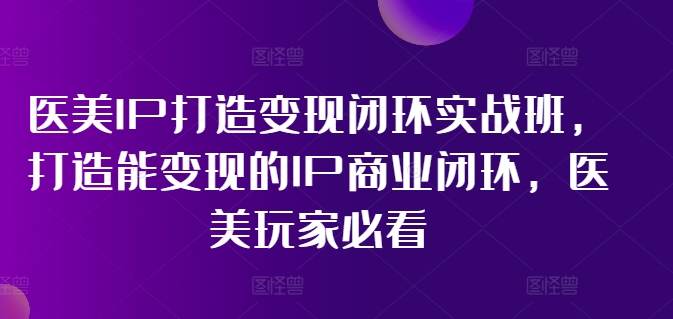 医美IP打造变现闭环实战班,打造能变现的IP商业闭环,医美玩家必看!