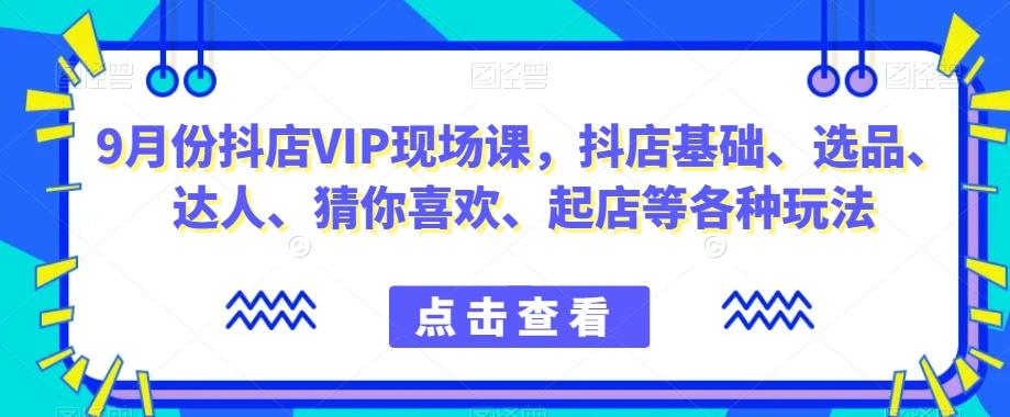 9月份抖店VIP现场课，抖音小店基础、选品、达人、猜你喜欢、起店等各种玩法-511资料网