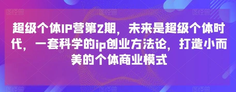 超级个体IP营第2期，未来是超级个体时代，一套科学的ip创业方法论，打造小而美的个体商业模式-511资料网