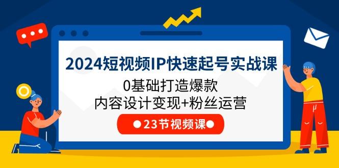 2024短视频IP快速起号实战课，0基础打造爆款内容设计变现+粉丝运营(23节-511资料网