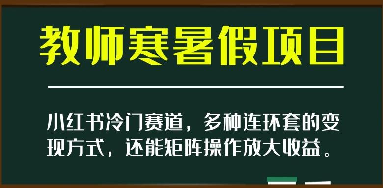 小红书冷门赛道，教师寒暑假项目，多种连环套的变现方式，还能矩阵操作放大收益【揭秘】-511资料网