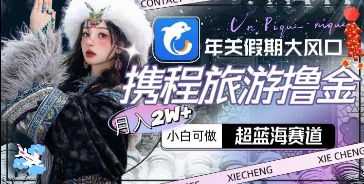年关假期大风口，携程旅游撸金，超蓝海赛道,月入2w+【揭秘】-511资料网
