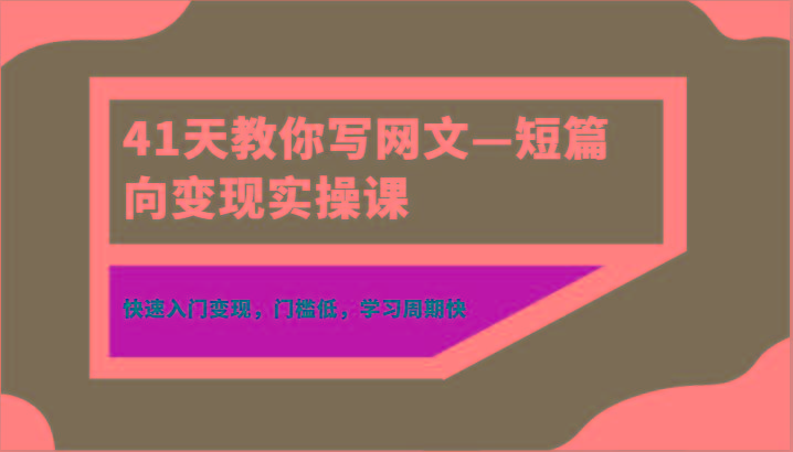 41天教你写网文—短篇向变现实操课，快速入门变现，门槛低，学习周期快-511资料网