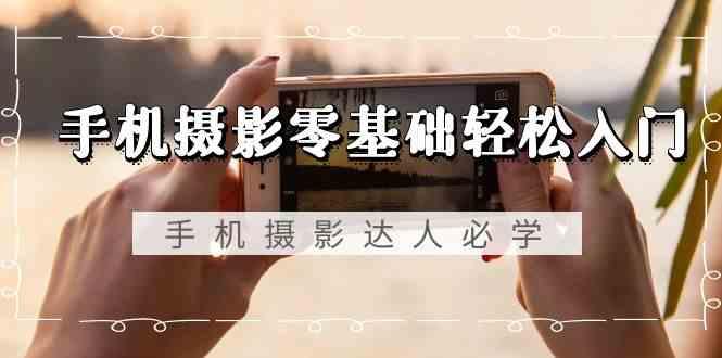 手机摄影零基础轻松入门-手机摄影达人必学，不限手机品牌(无水印课程)-511资料网