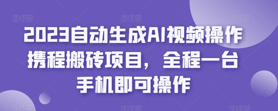 2023自动生成AI视频操作携程搬砖项目，全程一台手机即可操作-511资料网