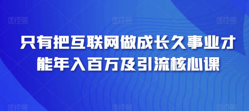 只有把互联网做成长久事业才能年入百万及引流核心课-511资料网