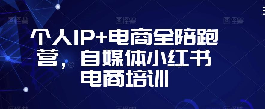 个人IP+电商全陪跑营，自媒体小红书电商培训-511资料网
