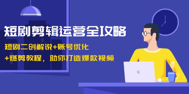 短剧剪辑运营全攻略：短剧二创解说+账号优化+燃剪教程，助你打造爆款视频-511资料网