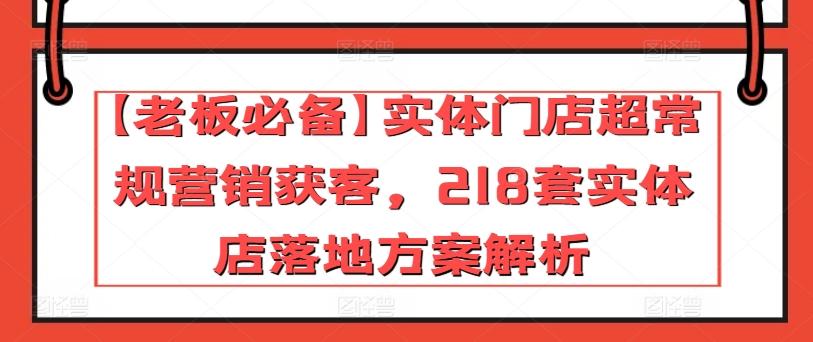 【老板必备】实体门店超常规营销获客，218套实体店落地方案解析-511资料网