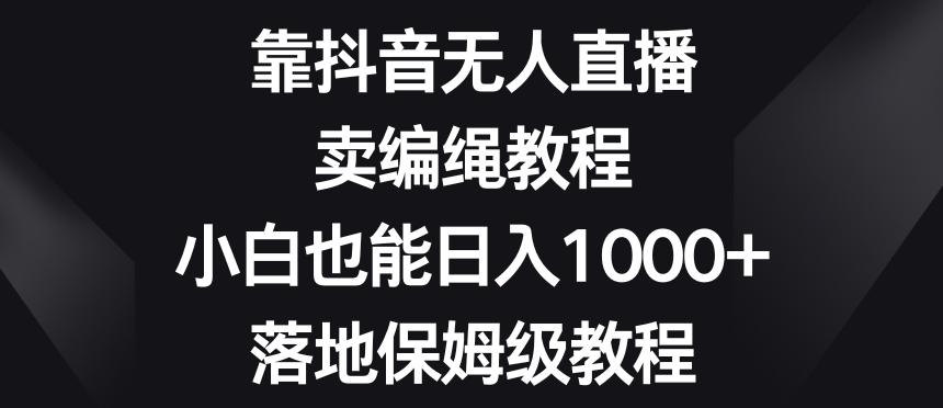 靠抖音无人直播，卖编绳教程，小白也能日入1000+，落地保姆级教程【揭秘】-511资料网