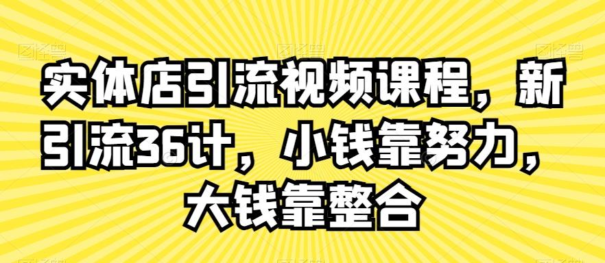 实体店引流视频课程，新引流36计，小钱靠努力，大钱靠整合-511资料网