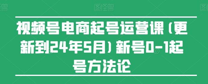 视频号电商起号运营课(更新24年7月)新号0-1起号方法论-511资料网