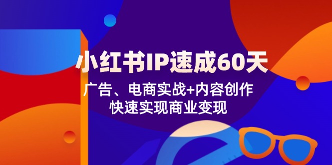 小红书 IP速成60天：广告、电商实战+内容创作，快速实现商业变现-511资料网