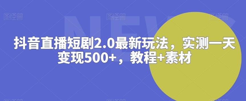 抖音直播短剧2.0最新玩法，实测一天变现500+，教程+素材【揭秘】-511资料网