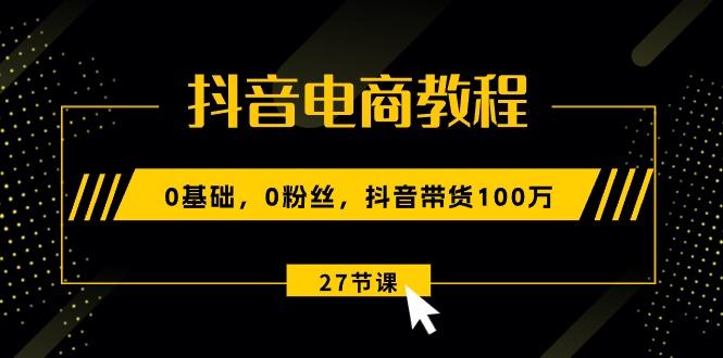抖音电商教程：0基础，0粉丝，抖音带货100万(27节视频课-511资料网