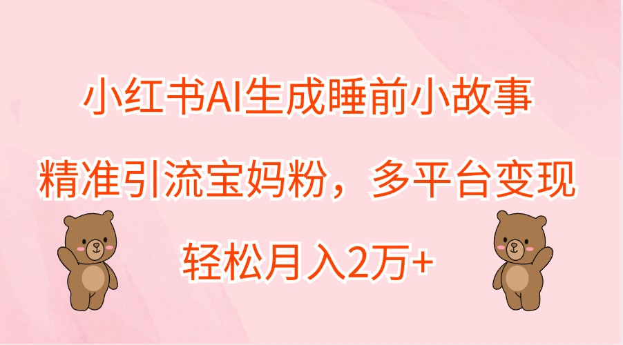 小红书AI生成睡前小故事，精准引流宝妈粉，多平台变现，轻松月入2万+-511资料网