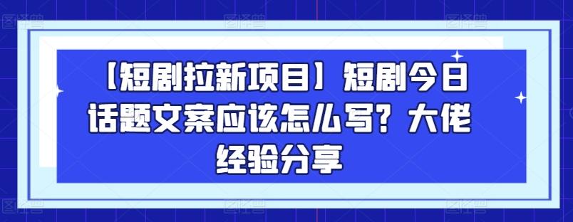 【短剧拉新项目】短剧今日话题文案应该怎么写？大佬经验分享-511资料网
