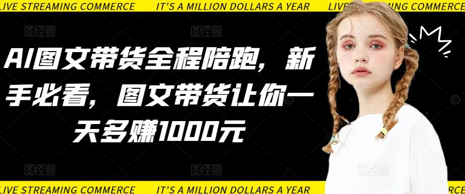 AI图文带货全程陪跑，新手必看，图文带货让你一天多赚1000元-511资料网