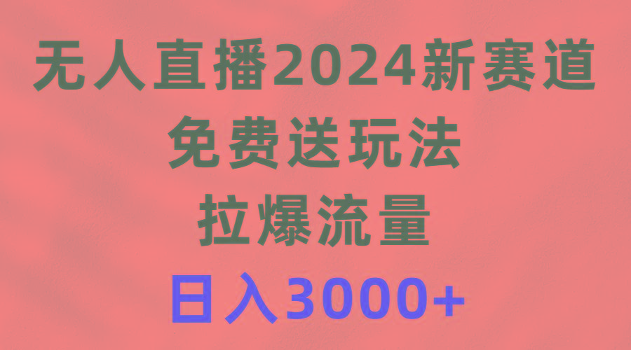 (9496期)无人直播2024新赛道，免费送玩法，拉爆流量，日入3000+-511资料网