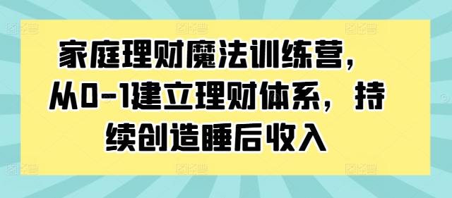 家庭理财魔法训练营，从0-1建立理财体系，持续创造睡后收入-511资料网