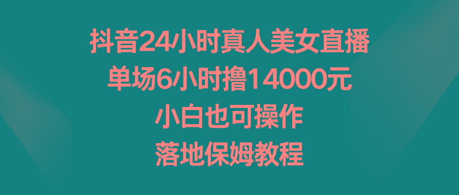 抖音24小时真人美女直播，单场6小时撸14000元，小白也可操作，落地保姆教程-511资料网