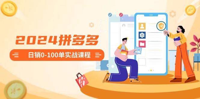 2024拼多多日销0-100单实战课程：新手注册开店到日销100单整套流程-511资料网