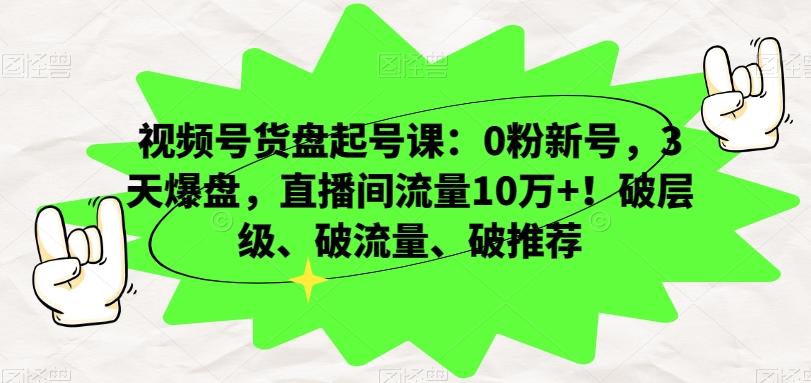 视频号货盘起号课：0粉新号，3天爆盘，直播间流量10万+！破层级、破流量、破推荐-511资料网