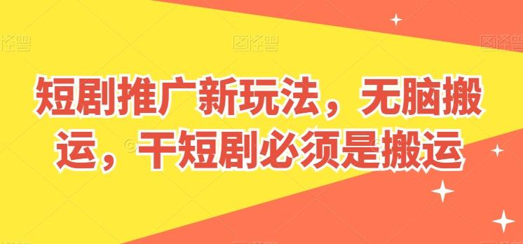 短剧推广新玩法，无脑搬运，干短剧必须是搬运【揭秘】-511资料网