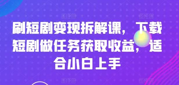 刷短剧变现拆解课，下载短剧做任务获取收益，适合小白上手-511资料网