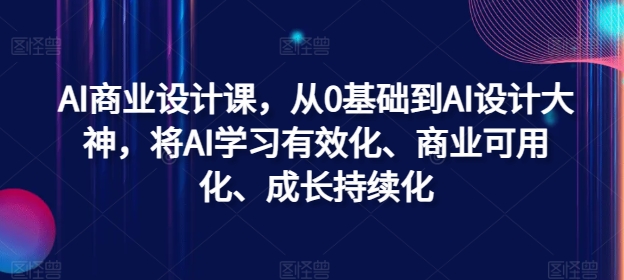 AI商业设计课，从0基础到AI设计大神，将AI学习有效化、商业可用化、成长持续化-511资料网