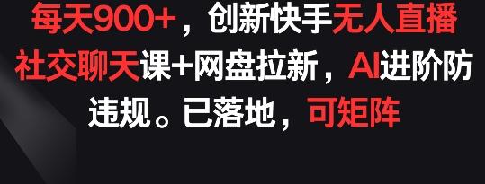 每天900+，创新快手无人直播社交聊天课+网盘拉新，AI进阶防违规 已落地 可矩阵【揭秘】-511资料网