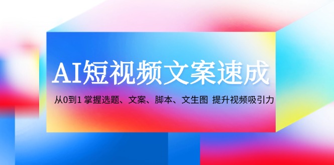 AI短视频文案速成：从0到1 掌握选题、文案、脚本、文生图 提升视频吸引力-511资料网