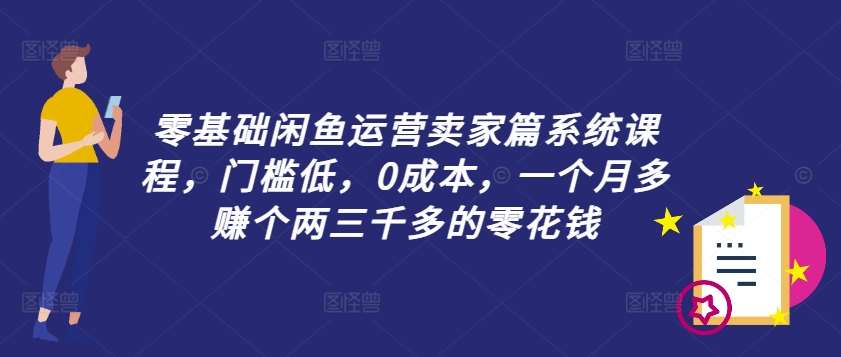 零基础闲鱼运营卖家篇系统课程，门槛低，0成本，一个月多赚个两三千多的零花钱-511资料网