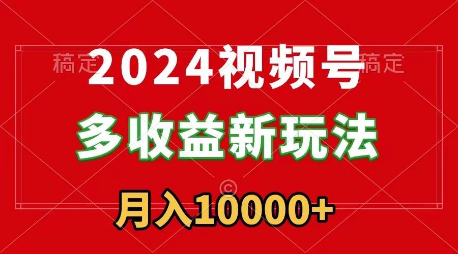 2024视频号多收益新玩法，每天5分钟，月入1w+，新手小白都能简单上手-511资料网