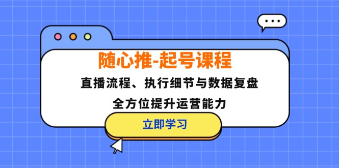 随心推-起号课程：直播流程、执行细节与数据复盘，全方位提升运营能力-511资料网