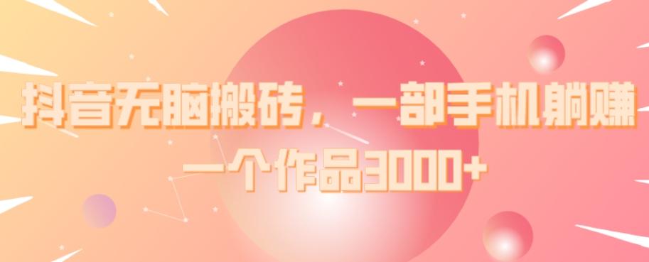 抖音无脑搬砖，一部手机躺赚，一个作品3000+-511资料网