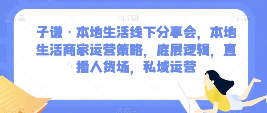 子谦·本地生活线下分享会，本地生活商家运营策略，底层逻辑，直播人货场，私域运营-511资料网
