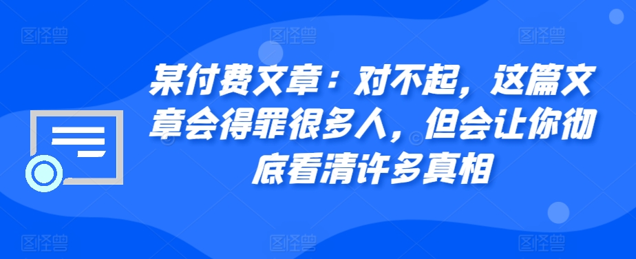 某付费文章：对不起，这篇文章会得罪很多人，但会让你彻底看清许多真相-511资料网