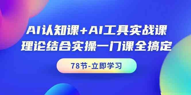 AI认知课+AI工具实战课，理论结合实操一门课全搞定(78节)-511资料网